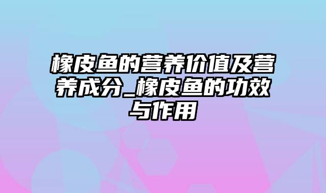 橡皮鱼的营养价值及营养成分_橡皮鱼的功效与作用