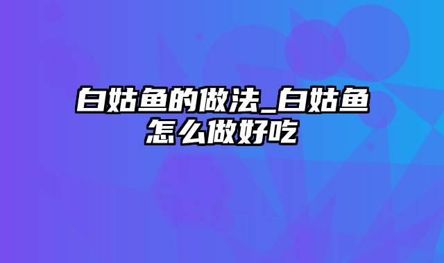 白姑鱼的做法_白姑鱼怎么做好吃