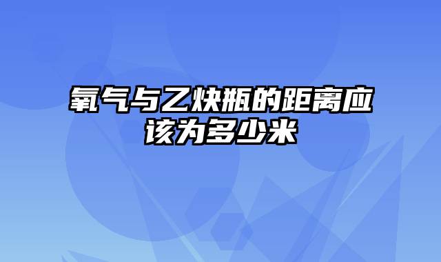 氧气与乙炔瓶的距离应该为多少米