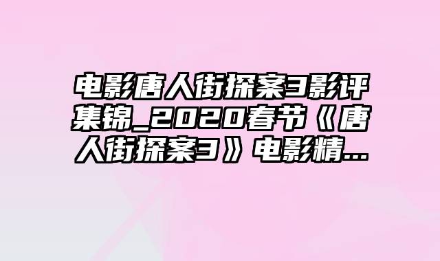 电影唐人街探案3影评集锦_2020春节《唐人街探案3》电影精...