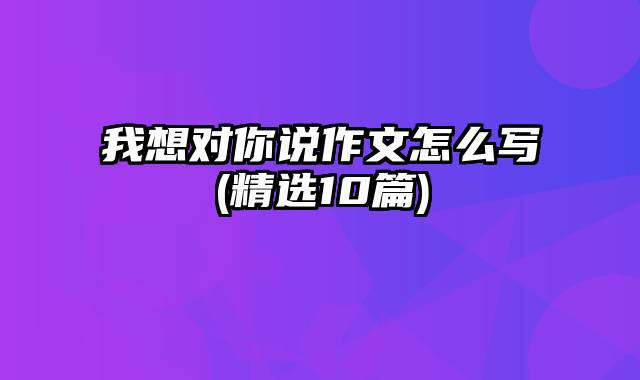 我想对你说作文怎么写(精选10篇)