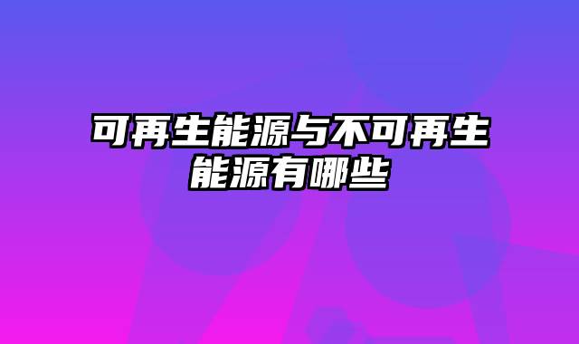 可再生能源与不可再生能源有哪些
