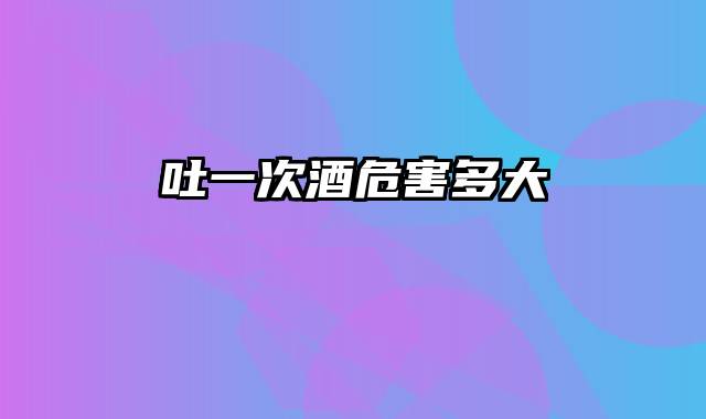 吐一次酒危害多大