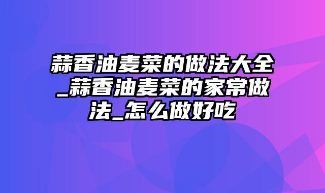 蒜香油麦菜的做法大全_蒜香油麦菜的家常做法_怎么做好吃