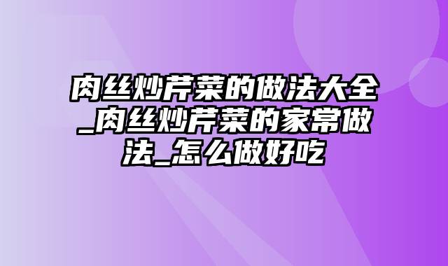 肉丝炒芹菜的做法大全_肉丝炒芹菜的家常做法_怎么做好吃