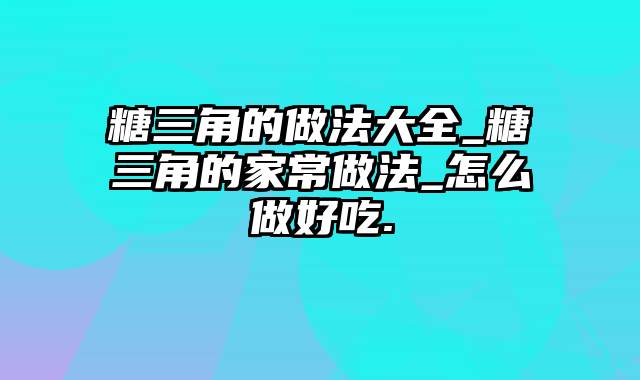 糖三角的做法大全_糖三角的家常做法_怎么做好吃.