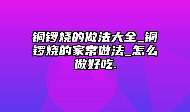 铜锣烧的做法大全_铜锣烧的家常做法_怎么做好吃.