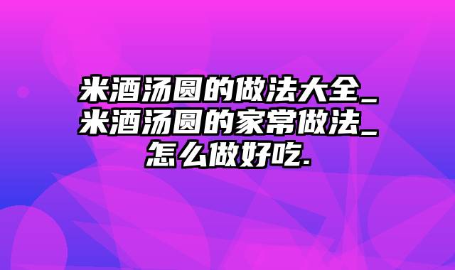米酒汤圆的做法大全_米酒汤圆的家常做法_怎么做好吃.