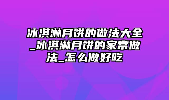 冰淇淋月饼的做法大全_冰淇淋月饼的家常做法_怎么做好吃