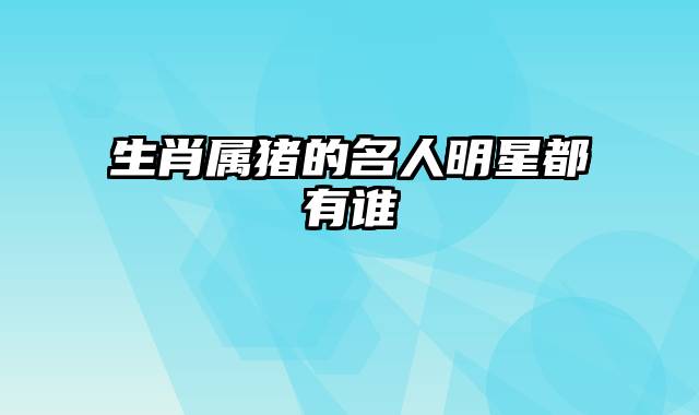 生肖属猪的名人明星都有谁