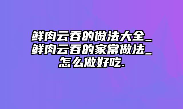 鲜肉云吞的做法大全_鲜肉云吞的家常做法_怎么做好吃.