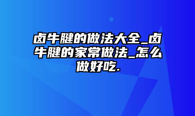卤牛腱的做法大全_卤牛腱的家常做法_怎么做好吃.