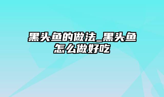 黑头鱼的做法_黑头鱼怎么做好吃