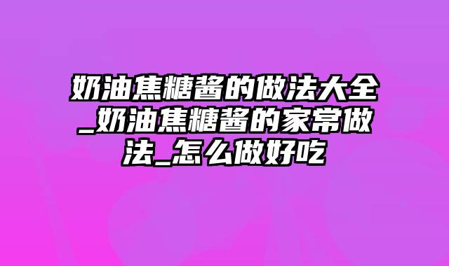 奶油焦糖酱的做法大全_奶油焦糖酱的家常做法_怎么做好吃