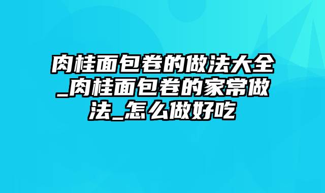 肉桂面包卷的做法大全_肉桂面包卷的家常做法_怎么做好吃