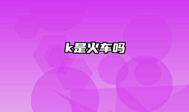 k是火车吗