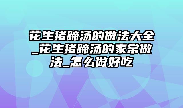 花生猪蹄汤的做法大全_花生猪蹄汤的家常做法_怎么做好吃