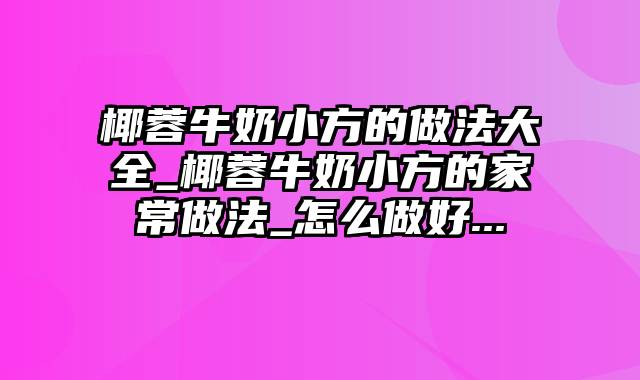 椰蓉牛奶小方的做法大全_椰蓉牛奶小方的家常做法_怎么做好...