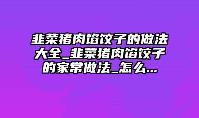 韭菜猪肉馅饺子的做法大全_韭菜猪肉馅饺子的家常做法_怎么...