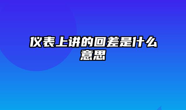 仪表上讲的回差是什么意思