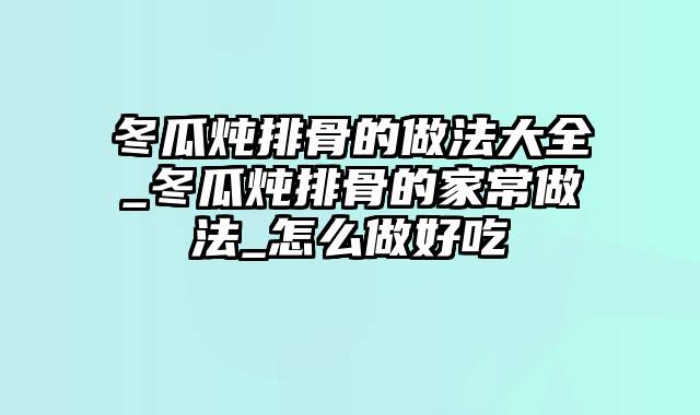 冬瓜炖排骨的做法大全_冬瓜炖排骨的家常做法_怎么做好吃