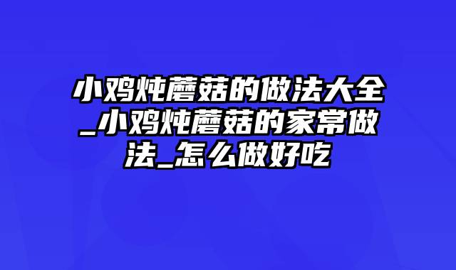 小鸡炖蘑菇的做法大全_小鸡炖蘑菇的家常做法_怎么做好吃