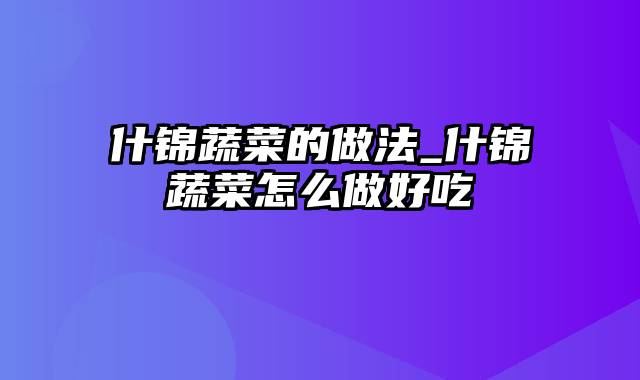 什锦蔬菜的做法_什锦蔬菜怎么做好吃