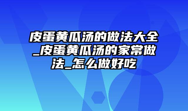 皮蛋黄瓜汤的做法大全_皮蛋黄瓜汤的家常做法_怎么做好吃