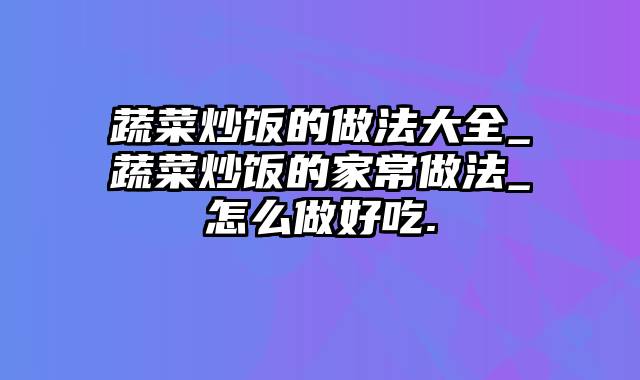 蔬菜炒饭的做法大全_蔬菜炒饭的家常做法_怎么做好吃.