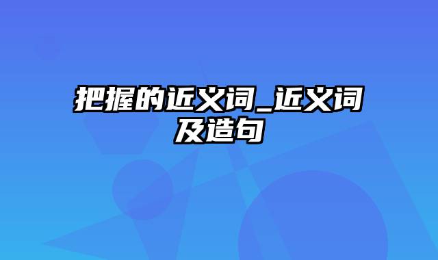 把握的近义词_近义词及造句