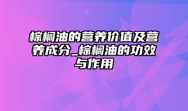 棕榈油的营养价值及营养成分_棕榈油的功效与作用