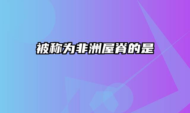 被称为非洲屋脊的是