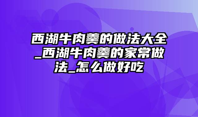 西湖牛肉羹的做法大全_西湖牛肉羹的家常做法_怎么做好吃