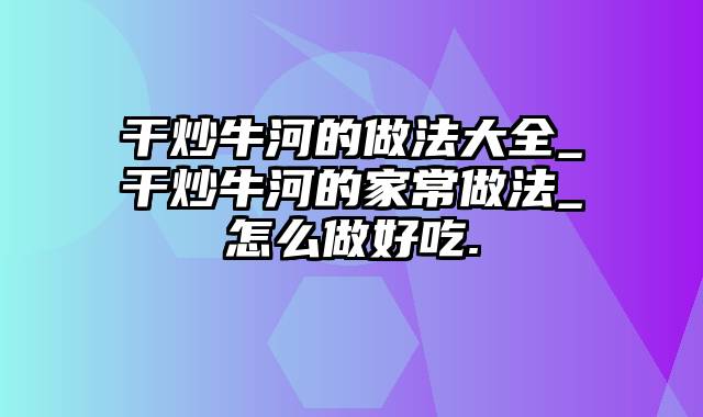 干炒牛河的做法大全_干炒牛河的家常做法_怎么做好吃.