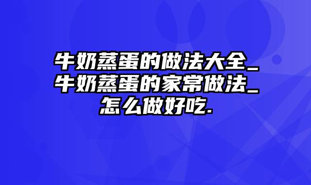 牛奶蒸蛋的做法大全_牛奶蒸蛋的家常做法_怎么做好吃.