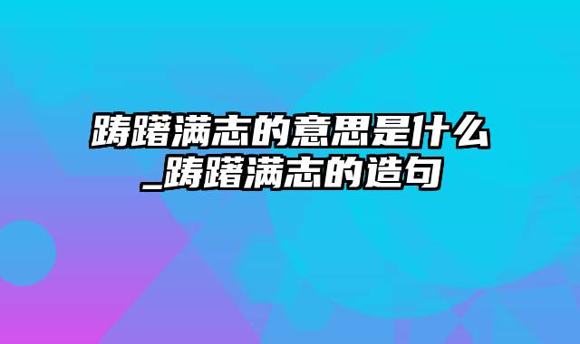 踌躇满志的意思是什么_踌躇满志的造句