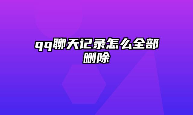 qq聊天记录怎么全部删除