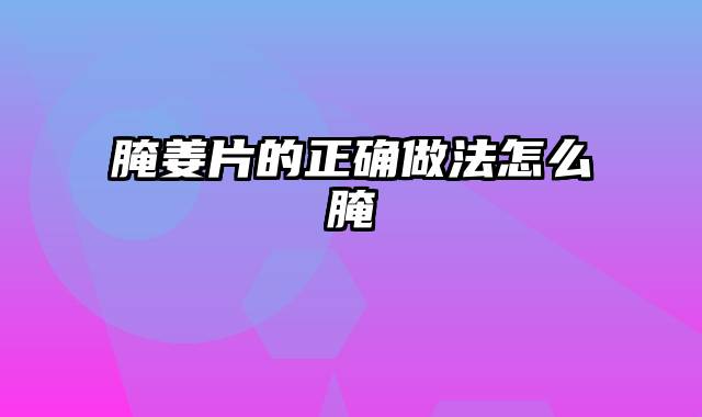 腌姜片的正确做法怎么腌