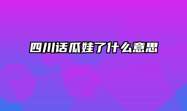 四川话瓜娃了什么意思