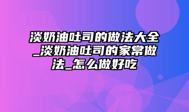 淡奶油吐司的做法大全_淡奶油吐司的家常做法_怎么做好吃