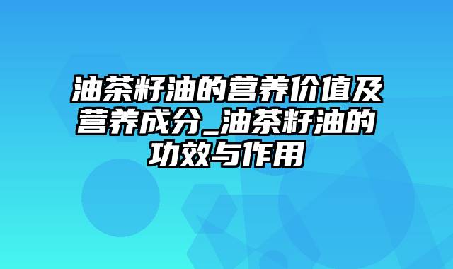 油茶籽油的营养价值及营养成分_油茶籽油的功效与作用