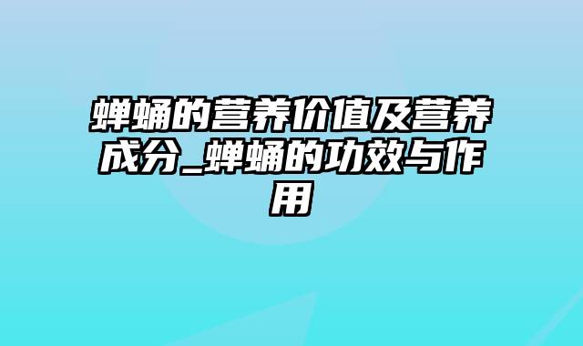蝉蛹的营养价值及营养成分_蝉蛹的功效与作用