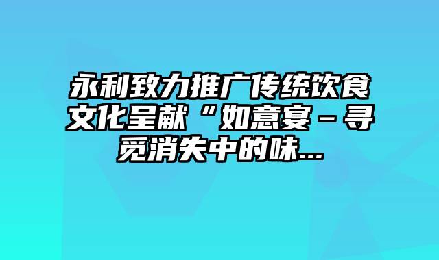 永利致力推广传统饮食文化呈献“如意宴–寻觅消失中的味...