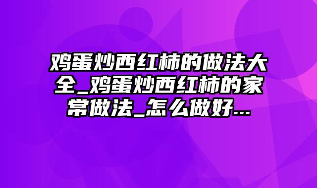 鸡蛋炒西红柿的做法大全_鸡蛋炒西红柿的家常做法_怎么做好...