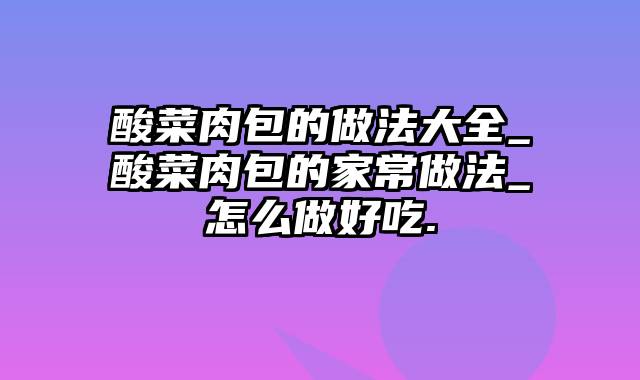 酸菜肉包的做法大全_酸菜肉包的家常做法_怎么做好吃.