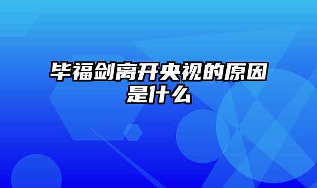 毕福剑离开央视的原因是什么