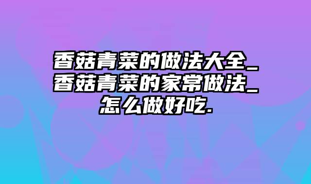 香菇青菜的做法大全_香菇青菜的家常做法_怎么做好吃.