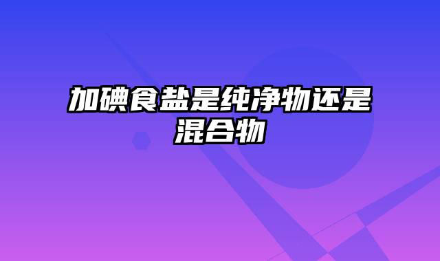 加碘食盐是纯净物还是混合物
