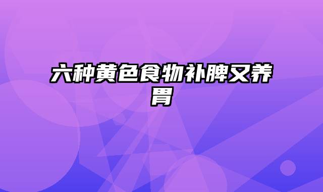 六种黄色食物补脾又养胃