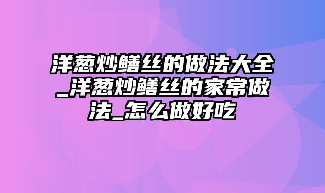 洋葱炒鳝丝的做法大全_洋葱炒鳝丝的家常做法_怎么做好吃